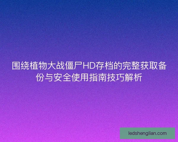 围绕植物大战僵尸HD存档的完整获取备份与安全使用指南技巧解析